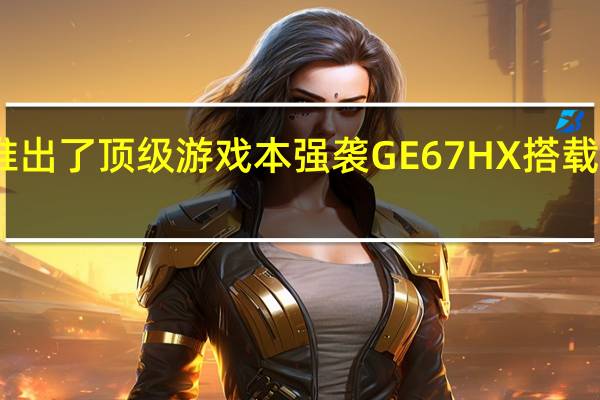 微星推出了顶级游戏本强袭GE67HX搭载12代酷睿I9-12900HX处理器