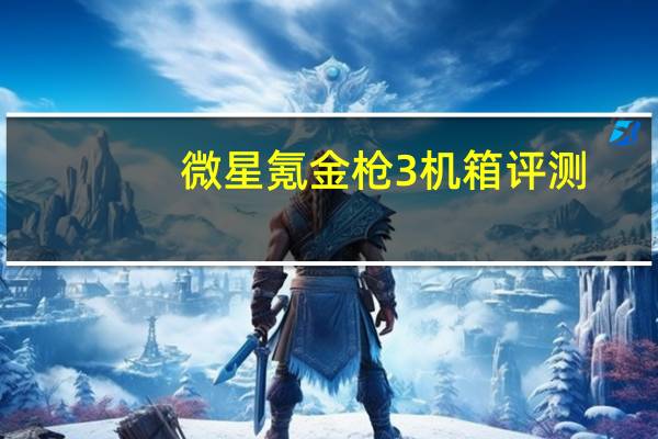 微星氪金枪3机箱评测：同价位最能装 散热效果可媲美开放平台