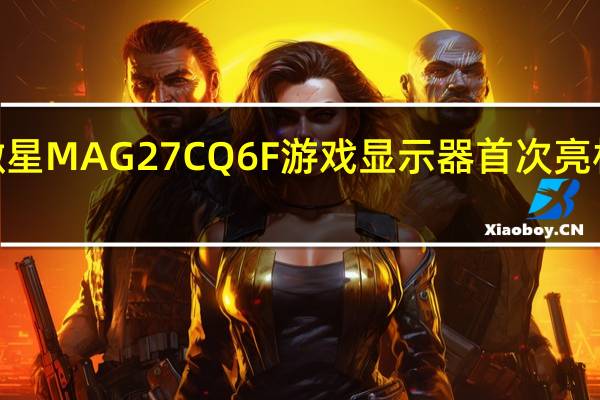 微星MAG27CQ6F游戏显示器首次亮相配备2.5K180Hz曲面面板