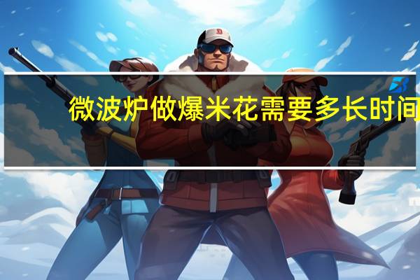 微波炉做爆米花需要多长时间(微波炉做爆米花)