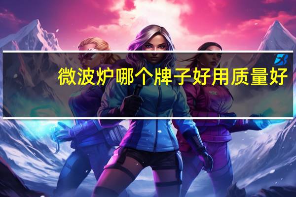 微波炉哪个牌子好用质量好（微波炉哪个牌子好用质量好）