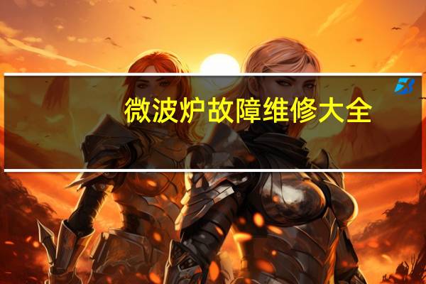 微波炉故障维修大全（微波炉故障维修）