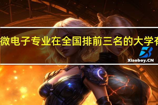 微电子专业在全国排前三名的大学有哪些