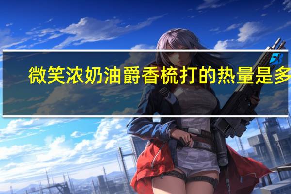 微笑 浓奶油爵香梳打的热量是多少