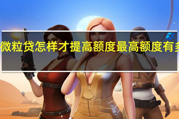 微粒贷怎样才提高额度 最高额度有多少万