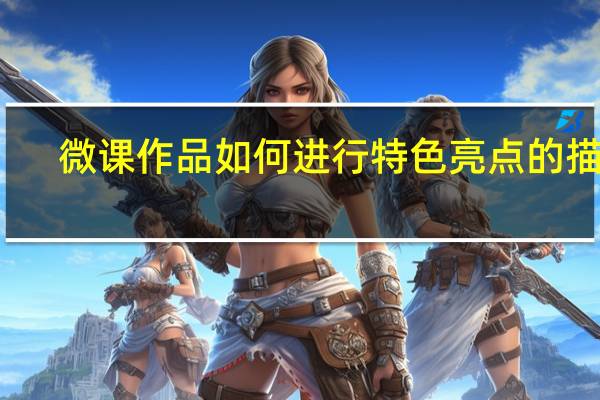微课作品如何进行特色亮点的描写