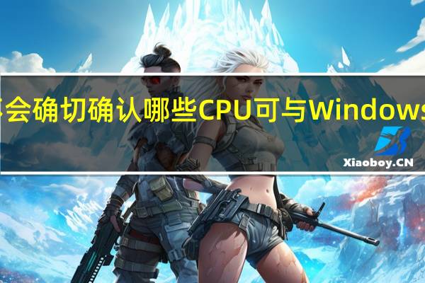 微软不会确切确认哪些CPU可与Windows11配合使用