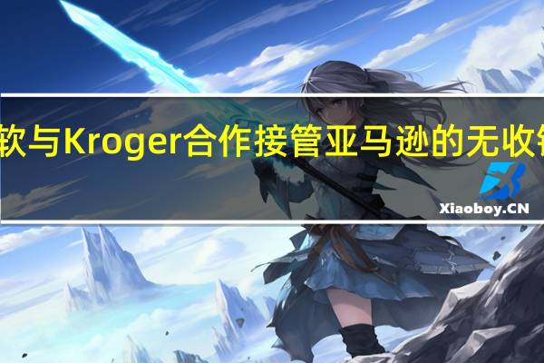 微软与Kroger合作接管亚马逊的无收银员商店