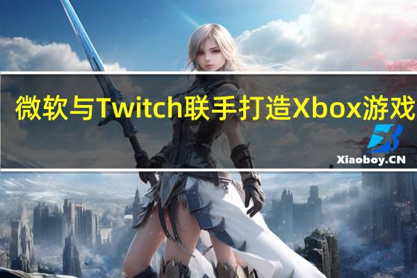 微软与Twitch联手打造Xbox游戏直播