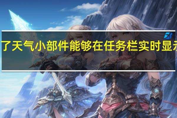 微软为Win11加入了天气小部件能够在任务栏实时显示用户所在地的天气状态