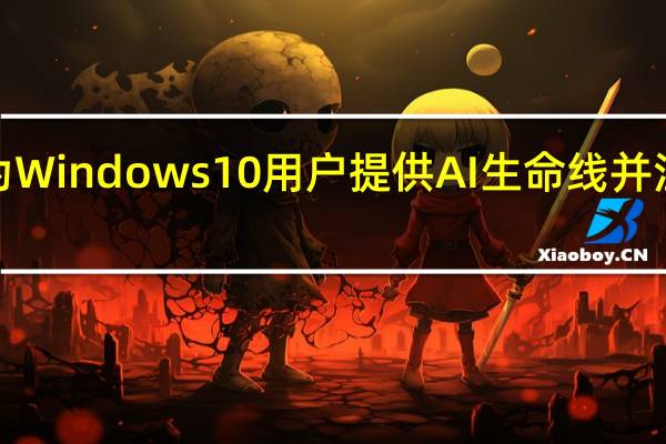 微软为Windows10用户提供AI生命线并注入CoPilot