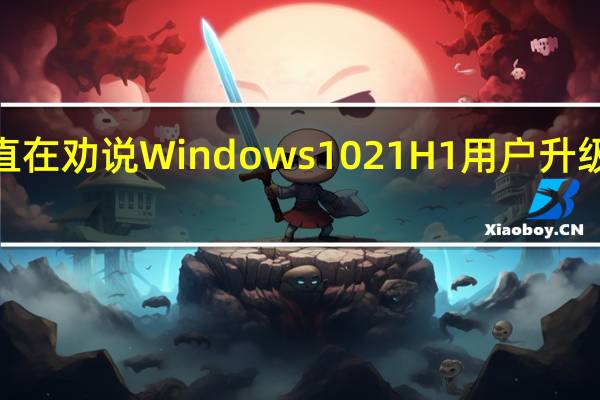 微软也一直在劝说Windows1021H1用户升级到Windows11