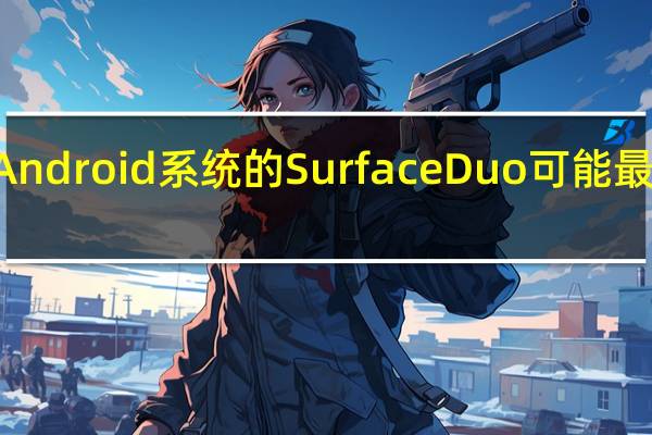微软产品搭载Android系统的Surface Duo可能最终会在8月24日到来