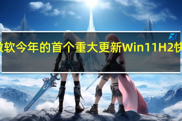 微软今年的首个重大更新Win11H2快要来了