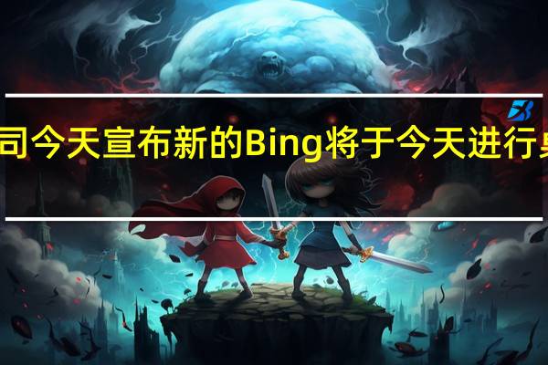 微软公司今天宣布新的Bing将于今天进行桌面有限预览