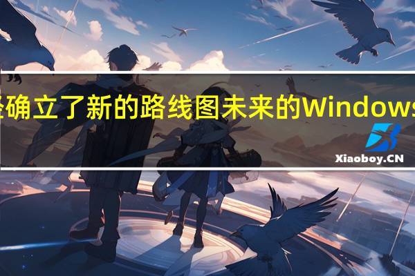 微软内部已经确立了新的路线图未来的Windows系统更新情况大改