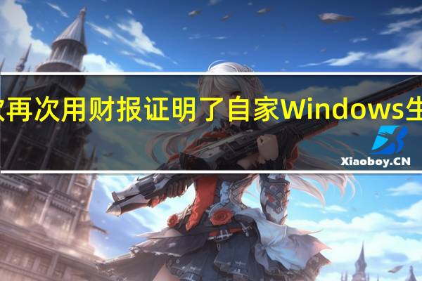 微软再次用财报证明了自家Windows生态多能打