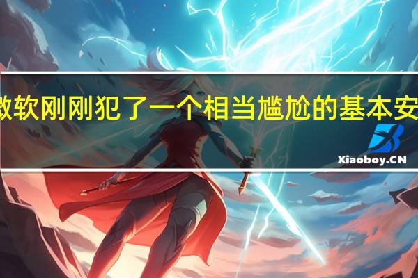 微软刚刚犯了一个相当尴尬的基本安全错误