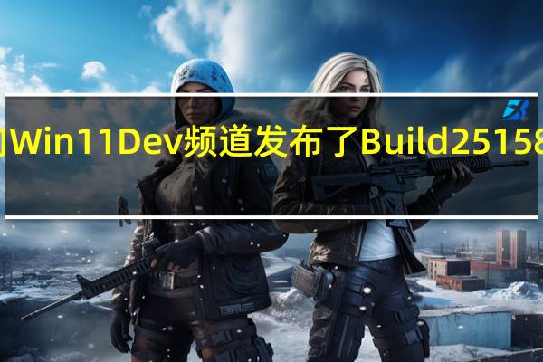 微软向Win11Dev频道发布了Build25158预览版更新