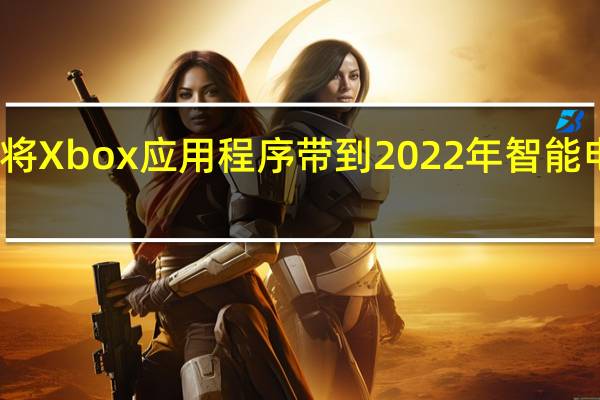 微软和三星合作将Xbox应用程序带到2022年智能电视上的三星游戏中心