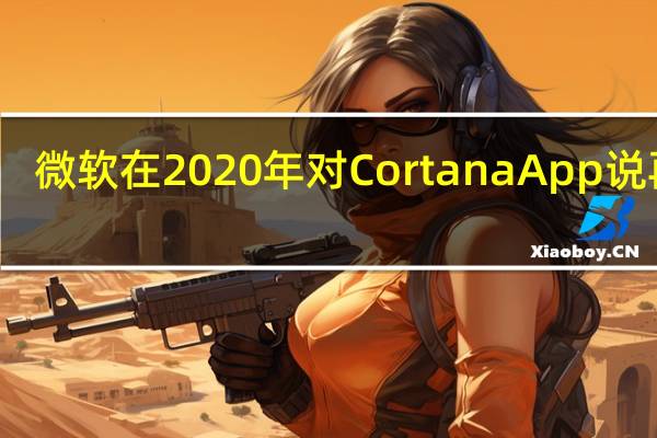 微软在2020年对CortanaApp说再见