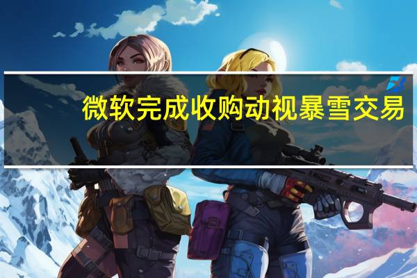 微软完成收购动视暴雪交易：成为全球带三大游戏公司