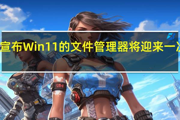 微软宣布Win11的文件管理器将迎来一次重磅更新