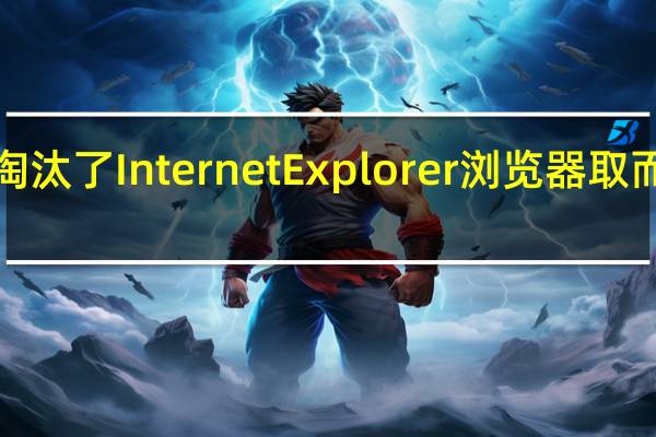 微软宣称淘汰了Internet Explorer浏览器取而代之的是Edge