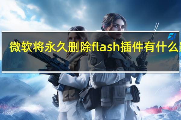 微软将永久删除flash插件有什么影响（Windows10将永久删除FlashPlayer）