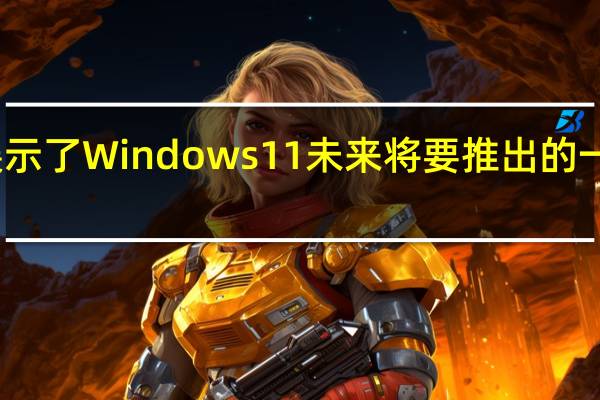微软展示了Windows11未来将要推出的一系列新功能