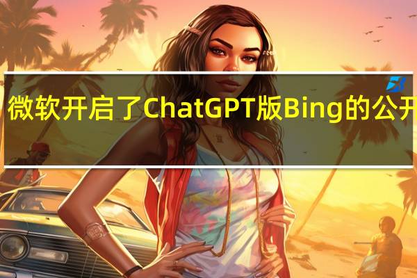 微软开启了ChatGPT版Bing的公开测试