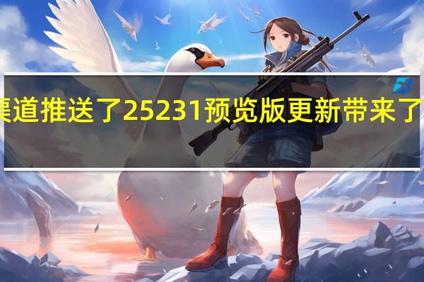 微软惯例为Dev渠道推送了25231预览版更新带来了多项新功能相关的测试