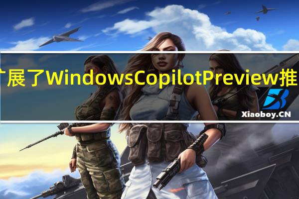 微软扩展了Windows Copilot Preview推出Beta渠道
