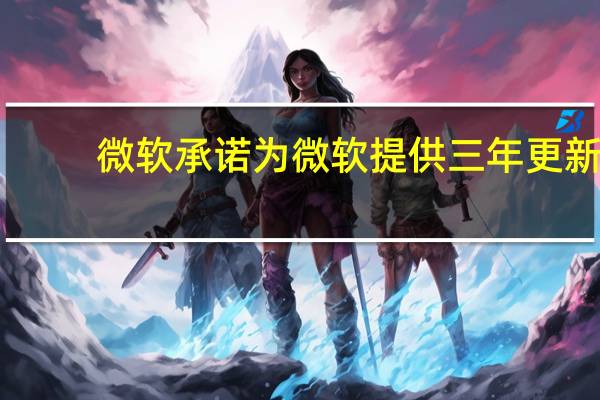 微软承诺为微软提供三年更新（微软给竞争对手iOS和安卓开绿灯）