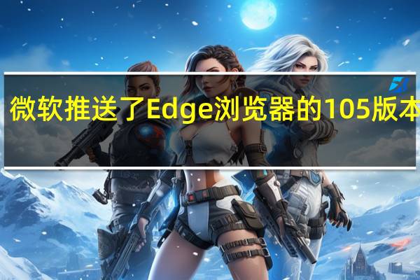 微软推送了Edge浏览器的105版本更新