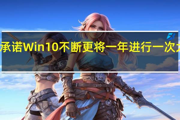 微软曾承诺Win10不断更将一年进行一次大的版本迭代