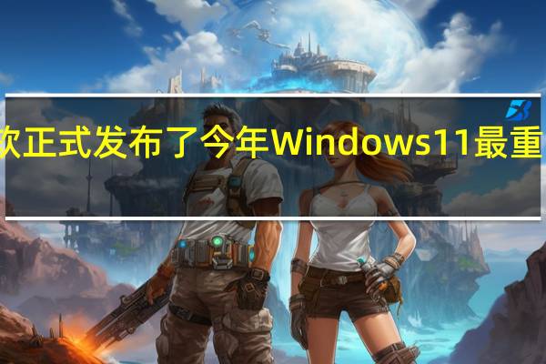 微软正式发布了今年Windows11最重要的更新