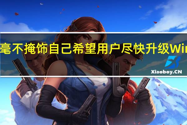 微软毫不掩饰自己希望用户尽快升级Win11的想法