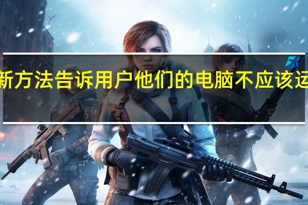 微软测试新方法告诉用户他们的电脑不应该运行Windows11