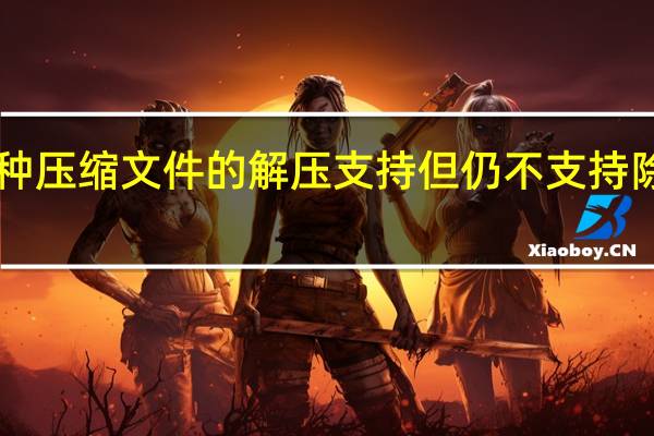 微软添加了对11种压缩文件的解压支持但仍不支持除zip外的压缩文件创建