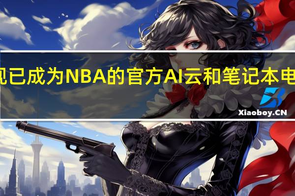 微软现已成为NBA的官方AI云和笔记本电脑合作伙伴