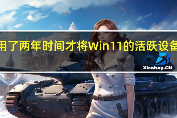 微软用了两年时间才将Win11的活跃设备提升到4亿