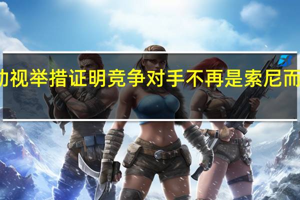 微软的动视举措证明竞争对手不再是索尼而是更大的东西