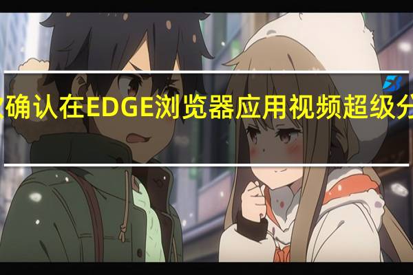 微软确认在EDGE浏览器应用视频超级分辨率技术