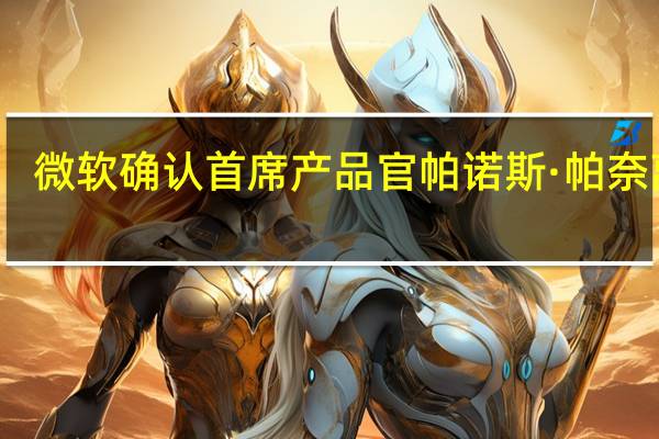微软确认首席产品官帕诺斯·帕奈离职