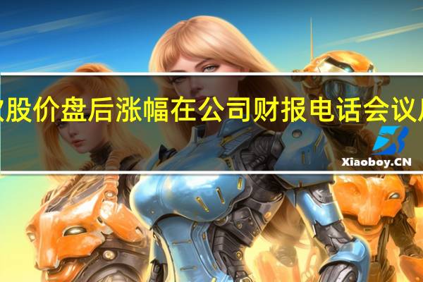 微软股价盘后涨幅在公司财报电话会议后缩窄至2.5%财报发布后涨幅一度逼近6%