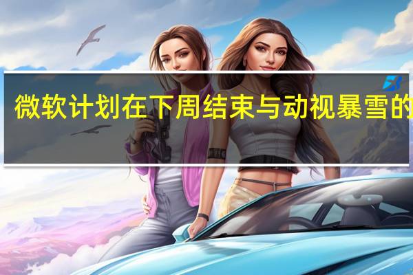 微软计划在下周结束与动视暴雪的交易