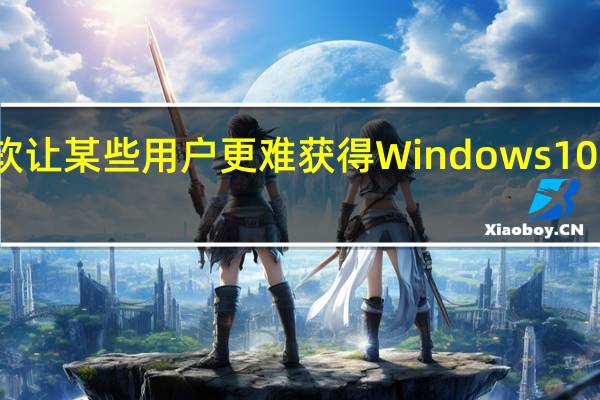 微软让某些用户更难获得Windows 10更新支持