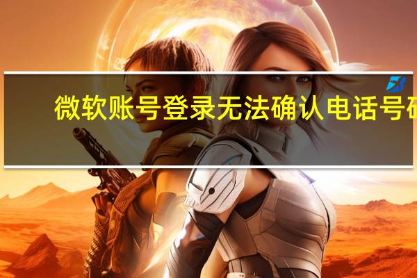 微软账号登录无法确认电话号码（微软账号登陆不上）