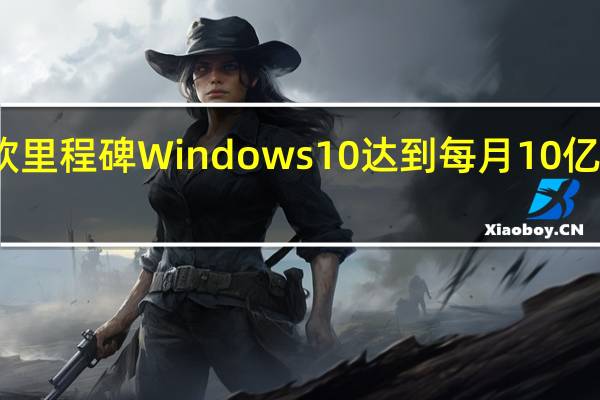 微软里程碑 Windows 10达到每月10亿活跃设备